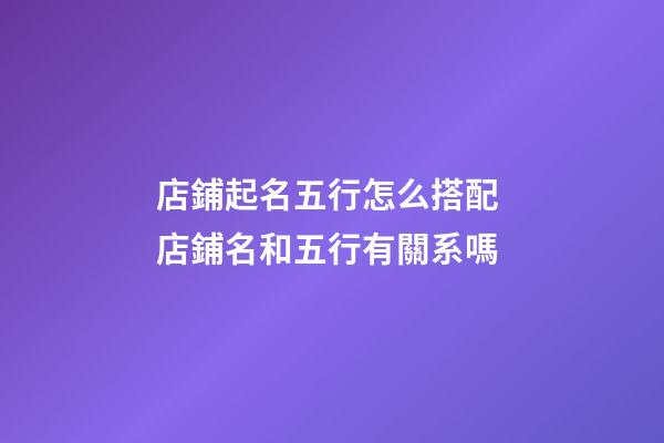 店鋪起名五行怎么搭配 店鋪名和五行有關系嗎